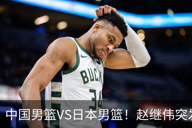 中国男篮VS日本男篮！赵继伟突发伤病，河村勇辉缺席，CCTV5+直播