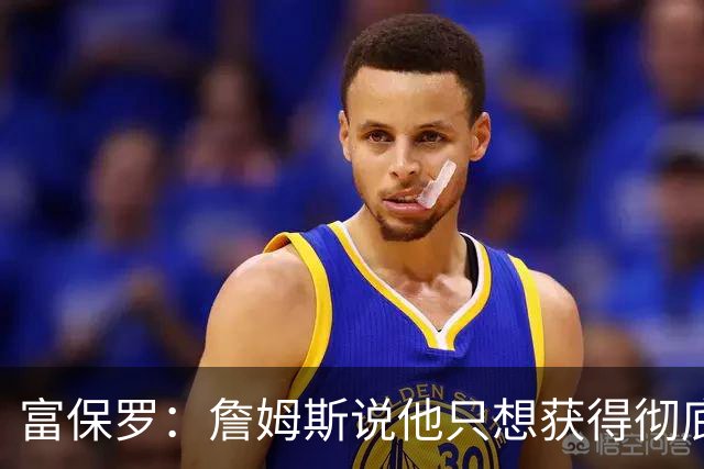 富保罗：詹姆斯说他只想获得彻底的幸福 决定将不会以金钱为导向