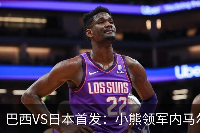 巴西VS日本首发：小熊领军内马尔替补 库尼亚配拉扬