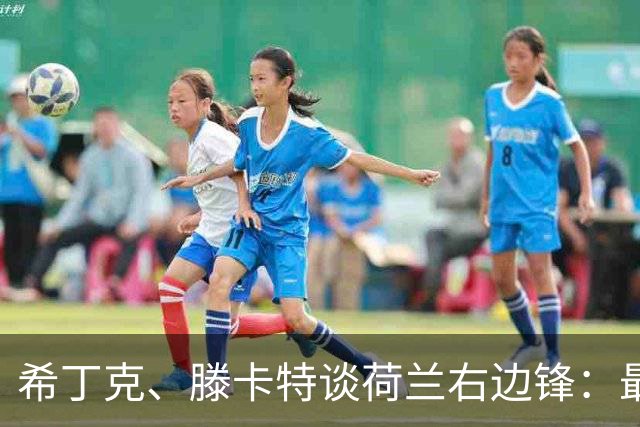 希丁克、滕卡特谈荷兰右边锋：最好用马伦首发，萨默维尔当后手