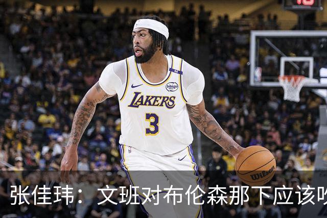 张佳玮：文班对布伦森那下应该吹恶犯 这意味着如果有G6他没法打