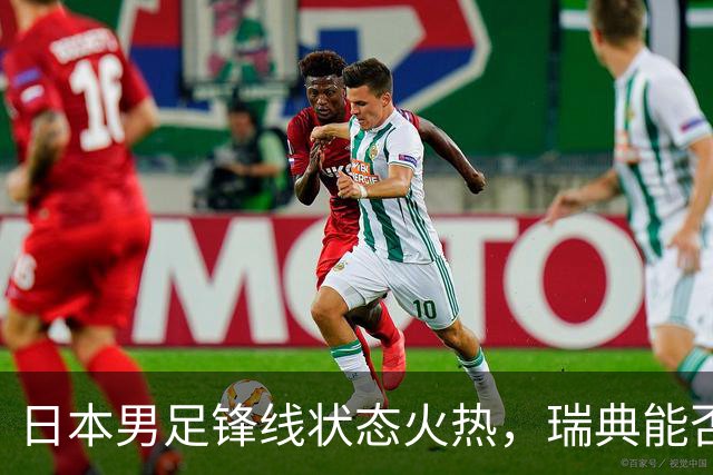 日本男足锋线状态火热，瑞典能否抵挡住劲敌？