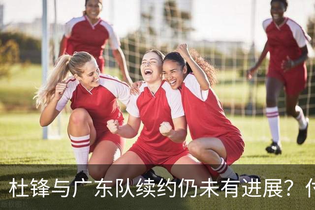杜锋与广东队续约仍未有进展？付政浩：公务繁忙，改当总教练合适