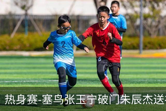 热身赛-塞鸟张玉宁破门朱辰杰送礼 国足2-1客胜新加坡