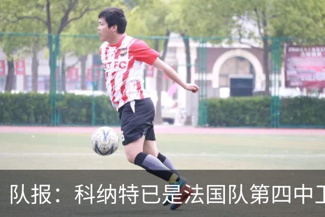 队报：科纳特已是法国队第四中卫，球员对此感到惊讶和沮丧