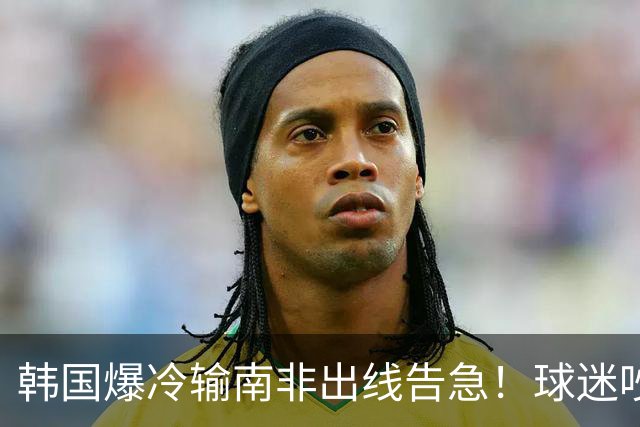 韩国爆冷输南非出线告急！球迷吵翻后竟把锅甩给中国男足，理由太离谱