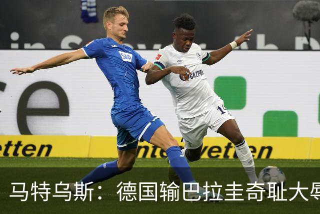 马特乌斯：德国输巴拉圭奇耻大辱，我们的处境不比意大利好多少