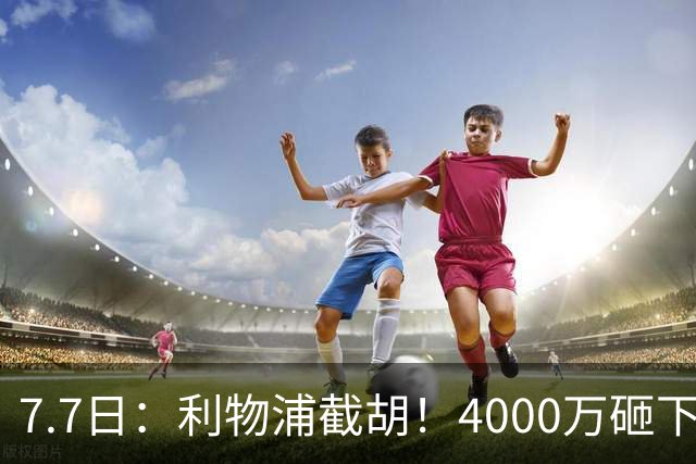 7.7日：利物浦截胡！4000万砸下西甲爆点，一天搞定转会，皇马白捡2000万